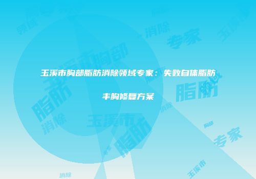 玉溪市胸部脂肪消除领域专家：失败自体脂肪丰胸修复方案