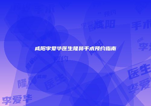 咸阳李爱华医生隆鼻手术预约指南
