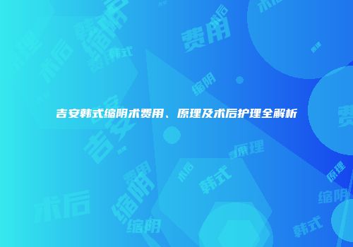 吉安韩式缩阴术费用、原理及术后护理全解析