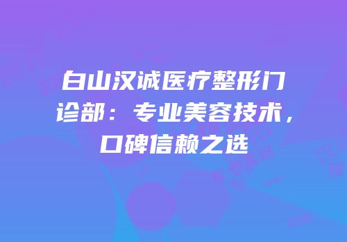 白山汉诚医疗整形门诊部：专业美容技术，口碑信赖之选