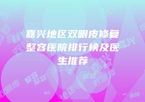 嘉兴地区双眼皮修复整容医院排行榜及医生推荐