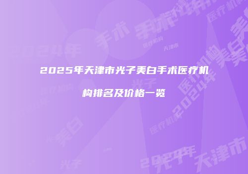 2025年天津市光子美白手术医疗机构排名及价格一览