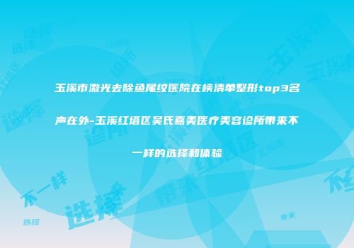 玉溪市激光去除鱼尾纹医院在榜清单整形top3名声在外-玉溪红塔区吴氏嘉美医疗美容诊所带来不一样的选择和体验