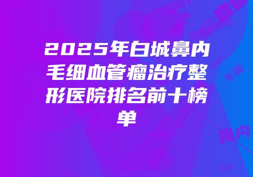2025年白城鼻内毛细血管瘤治疗整形医院排名前十榜单