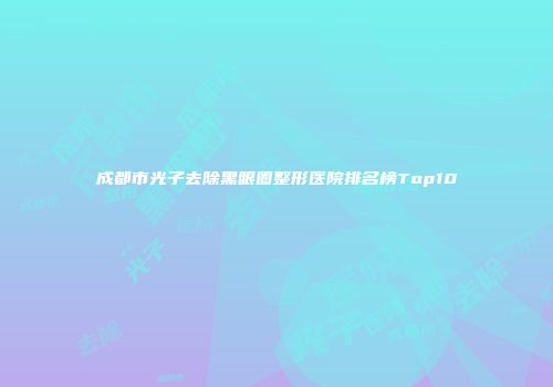 成都市光子去除黑眼圈整形医院排名榜Top10