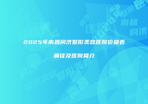 2025年南昌同济整形美容医院价格表解读及医院简介
