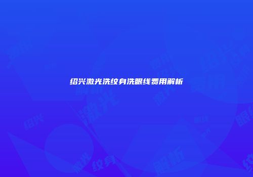 绍兴激光洗纹身洗眼线费用解析