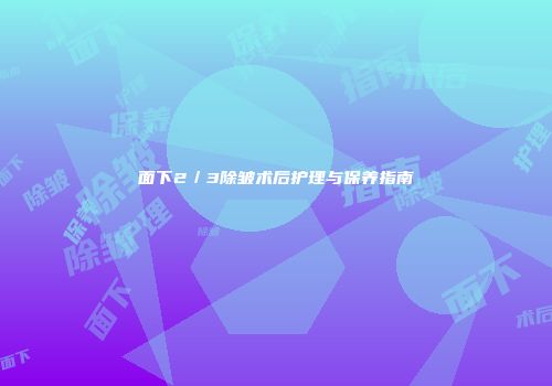 面下2／3除皱术后护理与保养指南