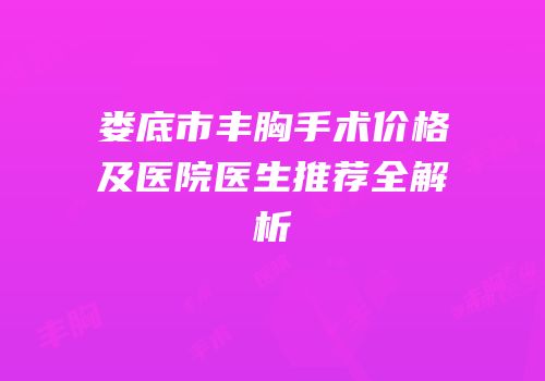 娄底市丰胸手术价格及医院医生推荐全解析