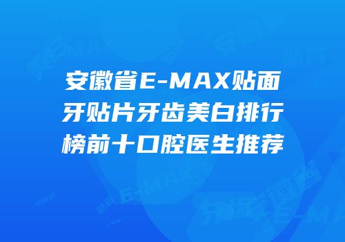 安徽省E-MAX贴面牙贴片牙齿美白排行榜前十口腔医生推荐