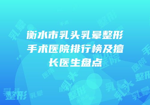 衡水市乳头乳晕整形手术医院排行榜及擅长医生盘点