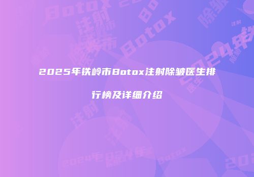 2025年铁岭市Botox注射除皱医生排行榜及详细介绍