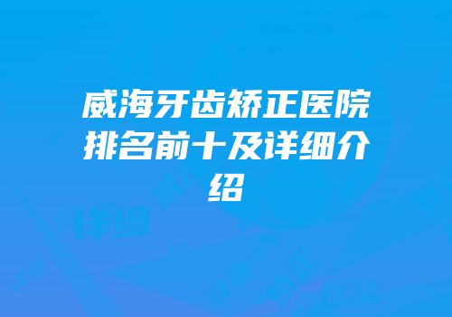 威海牙齿矫正医院排名前十及详细介绍