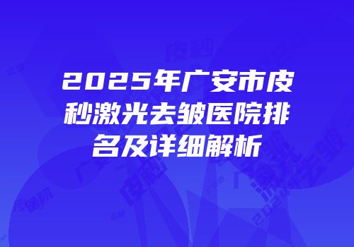2025年广安市皮秒激光去皱医院排名及详细解析