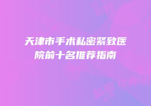 天津市手术私密紧致医院前十名推荐指南