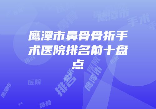 鹰潭市鼻骨骨折手术医院排名前十盘点