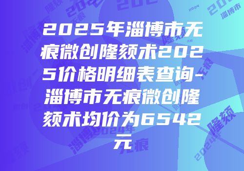 2025年淄博市无痕微创隆颏术2025价格明细表查询-淄博市无痕微创隆颏术均价为6542元