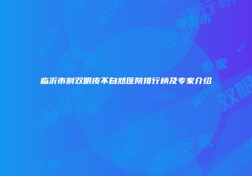 临沂市割双眼皮不自然医院排行榜及专家介绍