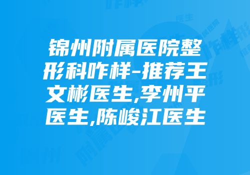 锦州附属医院整形科咋样-推荐王文彬医生,李州平医生,陈峻江医生