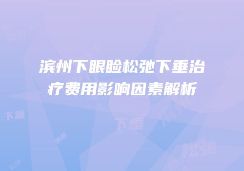 滨州下眼睑松弛下垂治疗费用影响因素解析