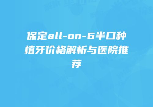 保定all-on-6半口种植牙价格解析与医院推荐