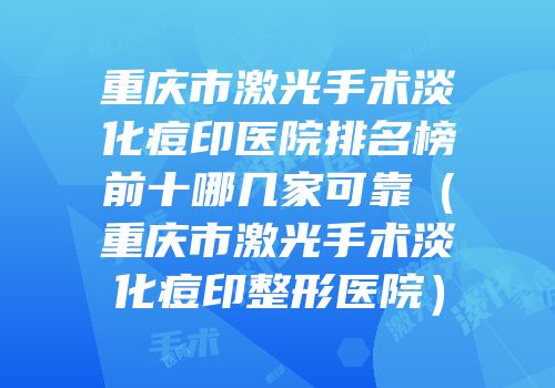 重庆市激光手术淡化痘印医院排名榜前十哪几家可靠（重庆市激光手术淡化痘印整形医院）