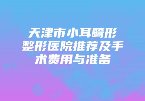 天津市小耳畸形整形医院推荐及手术费用与准备