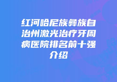 红河哈尼族彝族自治州激光治疗牙周病医院排名前十强介绍