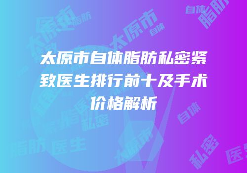 太原市自体脂肪私密紧致医生排行前十及手术价格解析