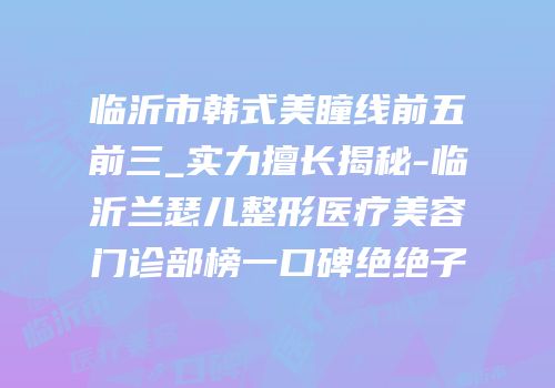 临沂市韩式美瞳线前五前三_实力擅长揭秘-临沂兰瑟儿整形医疗美容门诊部榜一口碑绝绝子
