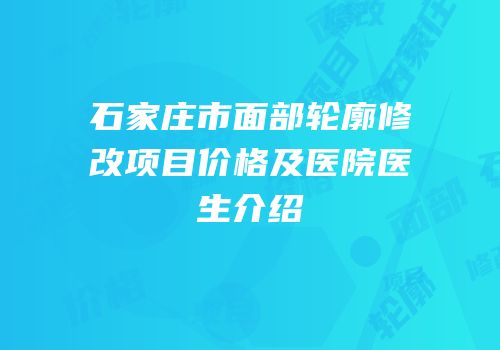 石家庄市面部轮廓修改项目价格及医院医生介绍