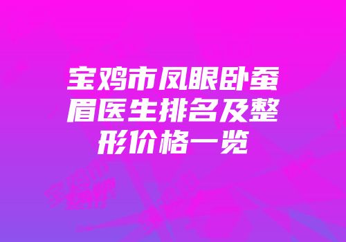 宝鸡市凤眼卧蚕眉医生排名及整形价格一览