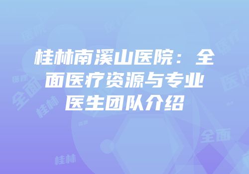 桂林南溪山医院：全面医疗资源与专业医生团队介绍