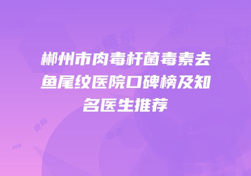 郴州市肉毒杆菌毒素去鱼尾纹医院口碑榜及知名医生推荐
