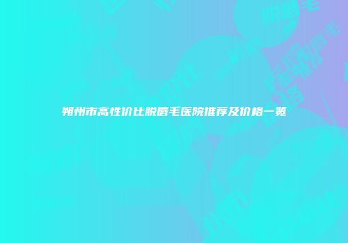 朔州市高性价比脱唇毛医院推荐及价格一览