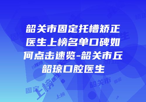 韶关市固定托槽矫正医生上榜名单口碑如何点击速览-韶关市丘韶琼口腔医生