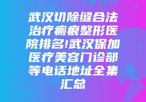武汉切除缝合法治疗瘢痕整形医院排名!武汉保加医疗美容门诊部等电话地址全集汇总