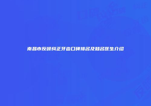 南昌市反颌纠正牙齿口碑排名及知名医生介绍