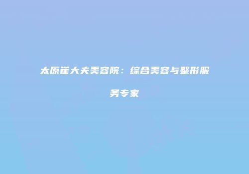 太原崔大夫美容院：综合美容与整形服务专家