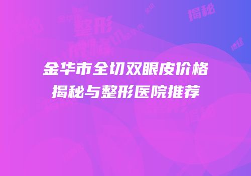 金华市全切双眼皮价格揭秘与整形医院推荐