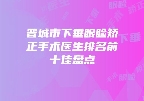 晋城市下垂眼睑矫正手术医生排名前十佳盘点
