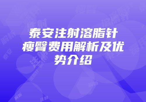 泰安注射溶脂针瘦臀费用解析及优势介绍
