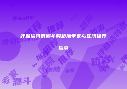 呼和浩特市漏斗胸矫治专家与医院推荐指南