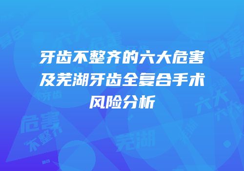 牙齿不整齐的六大危害及芜湖牙齿全复合手术风险分析