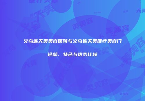 义乌连天美美容医院与义乌连天美医疗美容门诊部：特色与优势比较