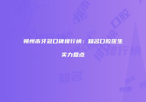 朔州市牙冠口碑排行榜：知名口腔医生实力盘点