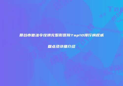 邢台市做法令纹填充整形医院Top10排行榜权威盘点及详细介绍