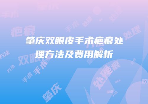 肇庆双眼皮手术疤痕处理方法及费用解析
