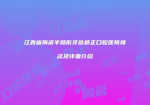 江西省陶瓷半隐形牙齿矫正口腔医院排名及详细介绍