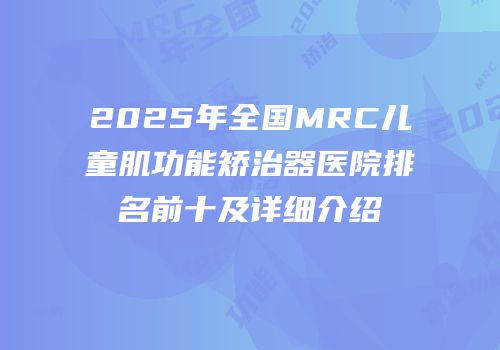 2025年全国MRC儿童肌功能矫治器医院排名前十及详细介绍